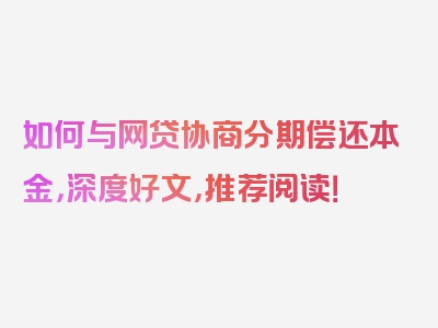 如何与网贷协商分期偿还本金，深度好文，推荐阅读！