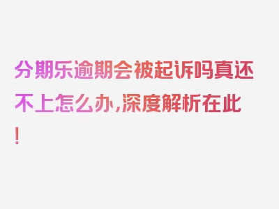 分期乐逾期会被起诉吗真还不上怎么办，深度解析在此！