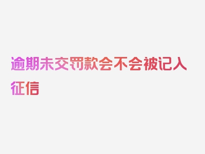 逾期未交罚款会不会被记入征信