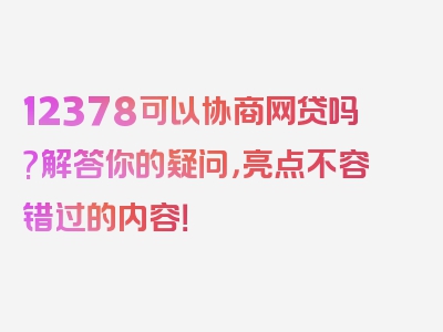 12378可以协商网贷吗?解答你的疑问，亮点不容错过的内容！