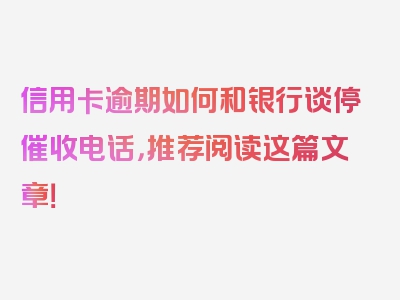 信用卡逾期如何和银行谈停催收电话，推荐阅读这篇文章！