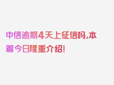 中信逾期4天上征信吗，本篇今日隆重介绍!