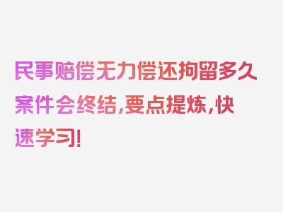 民事赔偿无力偿还拘留多久案件会终结，要点提炼，快速学习！