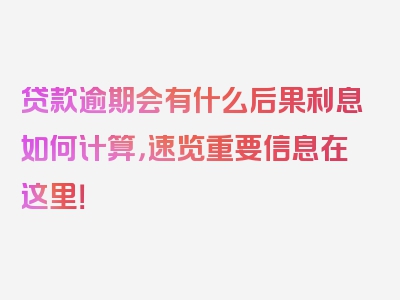 贷款逾期会有什么后果利息如何计算，速览重要信息在这里！