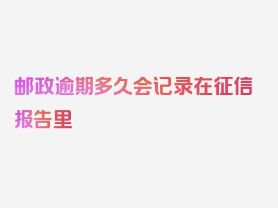 邮政逾期多久会记录在征信报告里