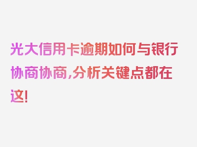 光大信用卡逾期如何与银行协商协商，分析关键点都在这！