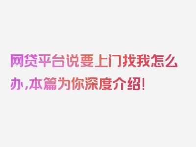 网贷平台说要上门找我怎么办，本篇为你深度介绍!