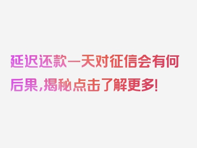 延迟还款一天对征信会有何后果，揭秘点击了解更多！