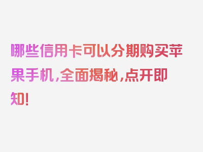 哪些信用卡可以分期购买苹果手机，全面揭秘，点开即知！