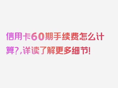 信用卡60期手续费怎么计算?，详读了解更多细节！