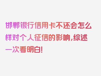 邯郸银行信用卡不还会怎么样对个人征信的影响，综述一次看明白！