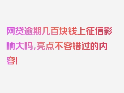 网贷逾期几百块钱上征信影响大吗，亮点不容错过的内容！