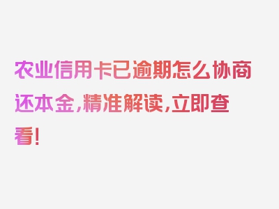 农业信用卡已逾期怎么协商还本金，精准解读，立即查看！