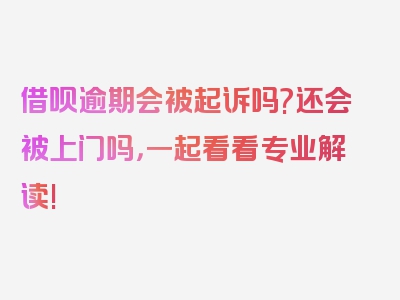 借呗逾期会被起诉吗?还会被上门吗，一起看看专业解读!