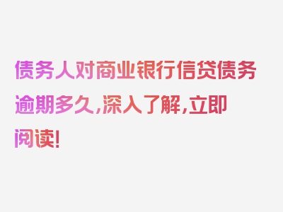 债务人对商业银行信贷债务逾期多久，深入了解，立即阅读！