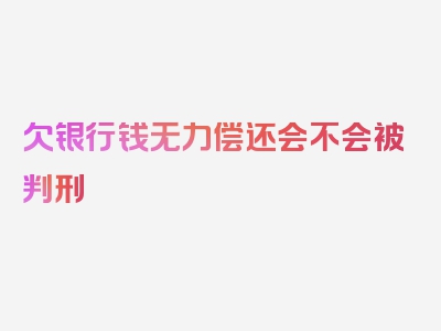 欠银行钱无力偿还会不会被判刑