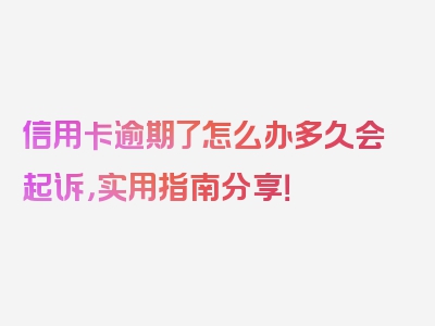 信用卡逾期了怎么办多久会起诉，实用指南分享！