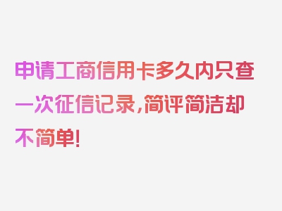 申请工商信用卡多久内只查一次征信记录，简评简洁却不简单！