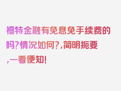 福特金融有免息免手续费的吗?情况如何?，简明扼要，一看便知！