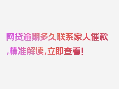 网贷逾期多久联系家人催款，精准解读，立即查看！