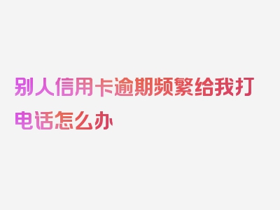 别人信用卡逾期频繁给我打电话怎么办