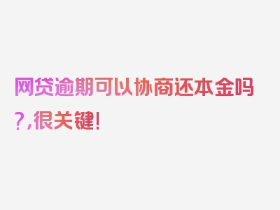 网贷逾期可以协商还本金吗?，很关键!