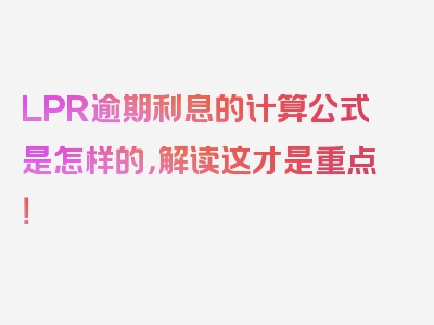 LPR逾期利息的计算公式是怎样的，解读这才是重点！