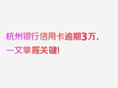 杭州银行信用卡逾期3万，一文掌握关键！