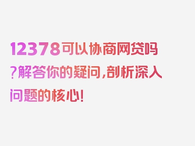 12378可以协商网贷吗?解答你的疑问，剖析深入问题的核心！