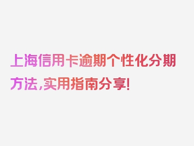 上海信用卡逾期个性化分期方法，实用指南分享！