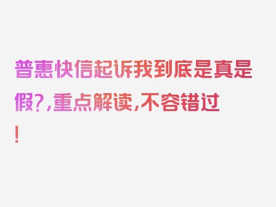 普惠快信起诉我到底是真是假?，重点解读，不容错过！