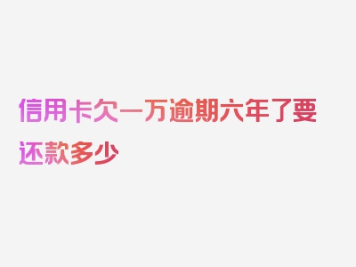 信用卡欠一万逾期六年了要还款多少