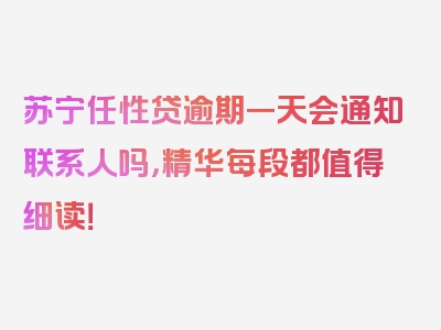 苏宁任性贷逾期一天会通知联系人吗，精华每段都值得细读！