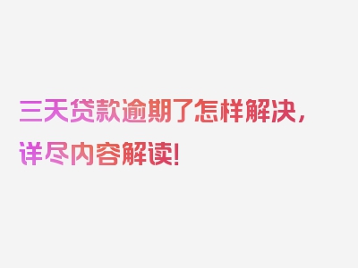 三天贷款逾期了怎样解决，详尽内容解读！