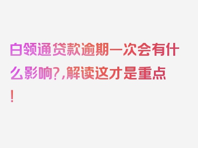 白领通贷款逾期一次会有什么影响?，解读这才是重点！