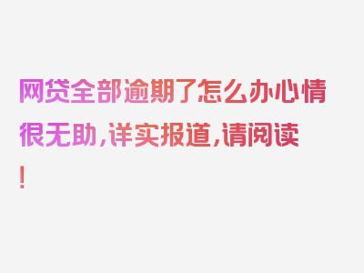 网贷全部逾期了怎么办心情很无助，详实报道，请阅读！