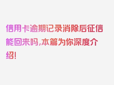 信用卡逾期记录消除后征信能回来吗，本篇为你深度介绍!