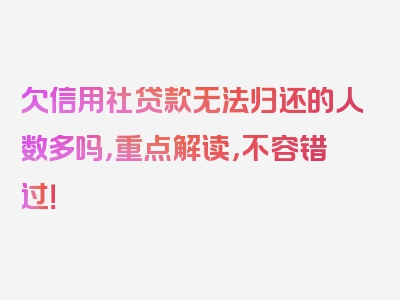 欠信用社贷款无法归还的人数多吗，重点解读，不容错过！