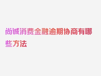 尚诚消费金融逾期协商有哪些方法