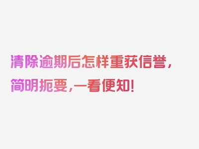 清除逾期后怎样重获信誉，简明扼要，一看便知！