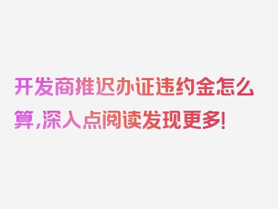 开发商推迟办证违约金怎么算，深入点阅读发现更多！