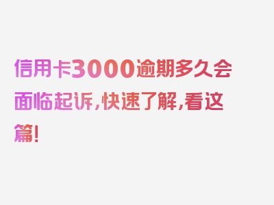 信用卡3000逾期多久会面临起诉，快速了解，看这篇！