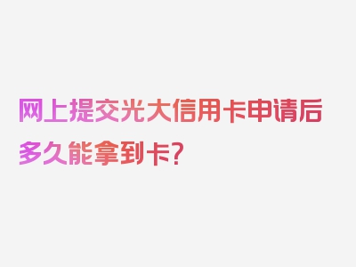 网上提交光大信用卡申请后多久能拿到卡？