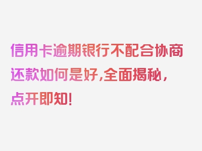 信用卡逾期银行不配合协商还款如何是好，全面揭秘，点开即知！