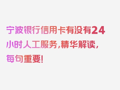 宁波银行信用卡有没有24小时人工服务，精华解读，每句重要！