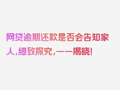 网贷逾期还款是否会告知家人，细致探究，一一揭晓！