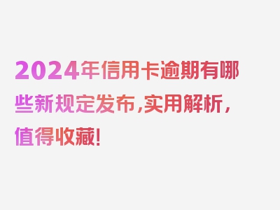 2024年信用卡逾期有哪些新规定发布，实用解析，值得收藏！