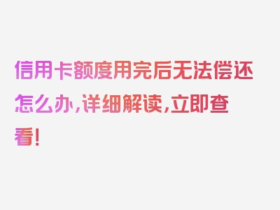 信用卡额度用完后无法偿还怎么办，详细解读，立即查看！