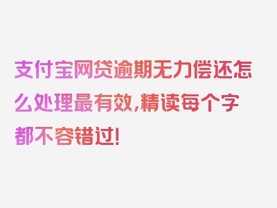 支付宝网贷逾期无力偿还怎么处理最有效，精读每个字都不容错过！