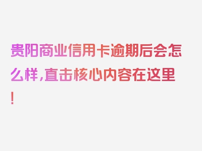 贵阳商业信用卡逾期后会怎么样，直击核心内容在这里！